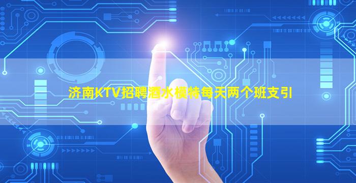 济南KTV招聘酒水模特每天两个班支引